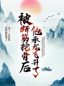 《被断筋挖骨后，他承龙飞升了易阡陌鱼幼薇易浩然鱼东》易阡陌鱼幼薇易浩然鱼东