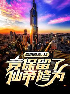 《都市修真：我竟保留了仙帝修为林飞倾城》林飞倾城