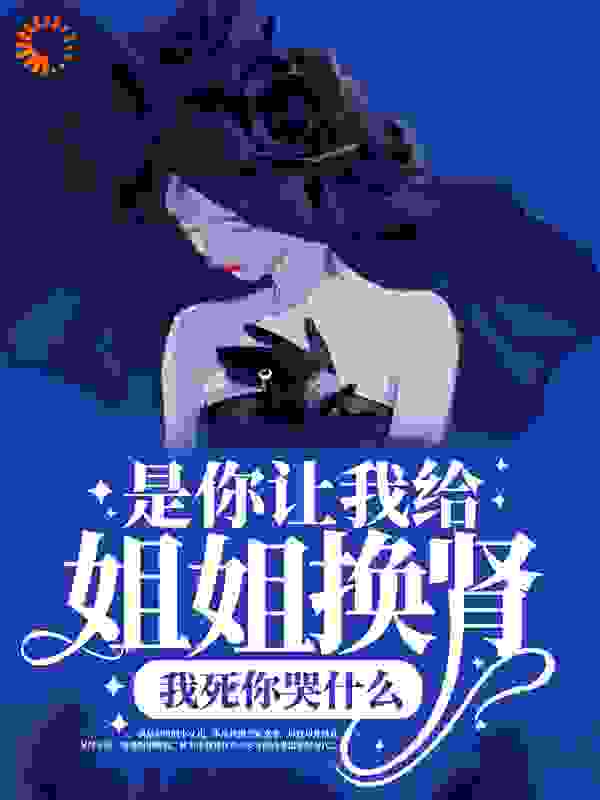 《是你让我给姐姐换肾，我死你哭什么》孟思燃陈嫣语安笙陈建宇
