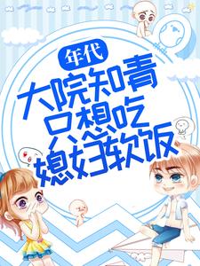 《年代：大院知青只想吃媳妇软饭周微周知白林微老爷子》周微周知白林微老爷子