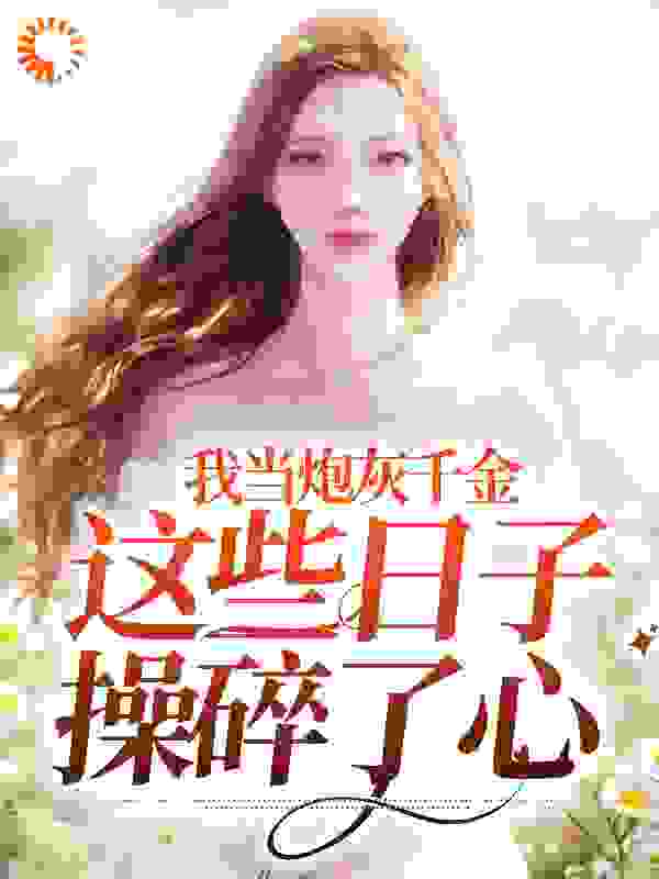 《我当炮灰千金这些日子，操碎了心叶柒叶知惜叶琳琳古娜娜》叶柒叶知惜叶琳琳古娜娜