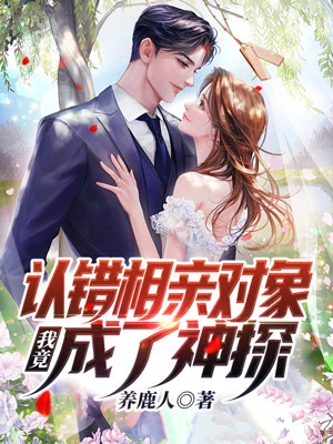 《认错相亲对象，我竟成了神探张阳秦婉清》张阳秦婉清