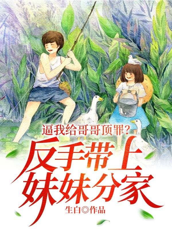 《逼我给哥哥顶罪？反手带上妹妹分家！秦云秦文通秦四海》秦云秦文通秦四海