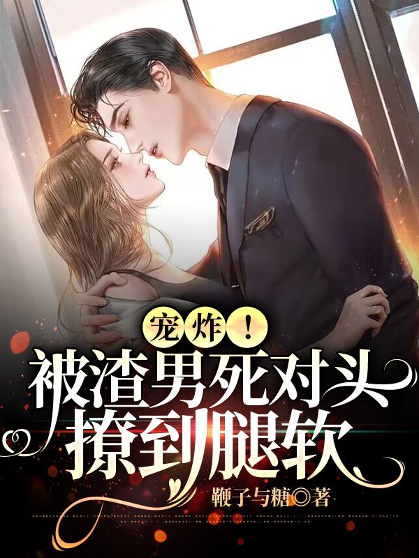 《宠炸！被渣男死对头撩到腿软伍久钰齐锦枝秦君顾司砚卿》伍久钰齐锦枝秦君顾司砚卿